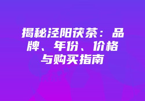 揭秘泾阳茯茶：品牌、年份、价格与购买指南