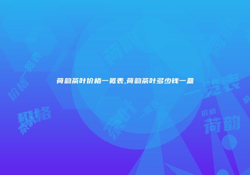 荷韵茶叶价格一览表,荷韵茶叶多少钱一盒