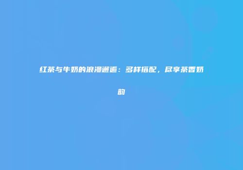 红茶与牛奶的浪漫邂逅：多样搭配，尽享茶香奶韵
