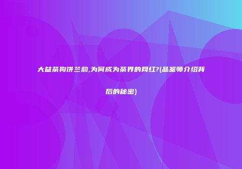 大益茶狗饼兰韵,为何成为茶界的网红?(品鉴师介绍背后的秘密)