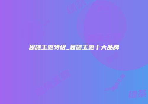 恩施玉露特级_恩施玉露十大品牌