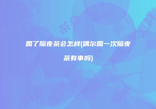喝了隔夜茶会怎样(偶尔喝一次隔夜茶有事吗)