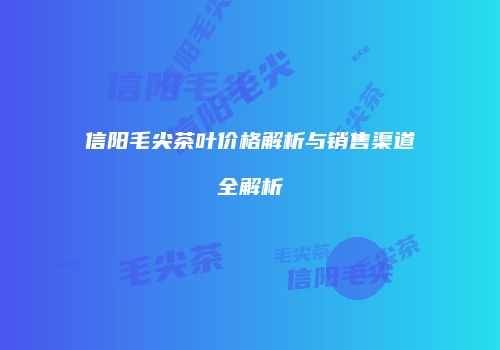 信阳毛尖茶叶价格解析与销售渠道全解析