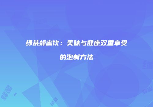 绿茶蜂蜜饮：美味与健康双重享受的泡制方法
