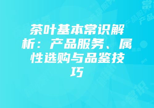 茶叶基本常识解析：产品服务、属性选购与品鉴技巧