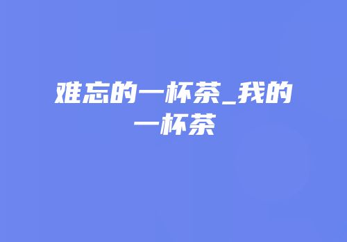 难忘的一杯茶_我的一杯茶