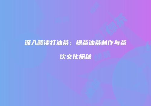 深入解读打油茶：绿茶油茶制作与茶饮文化探秘