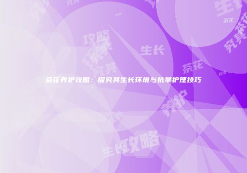 茶花养护攻略：探究其生长环境与抗旱护理技巧