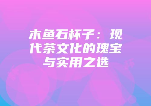 木鱼石杯子：现代茶文化的瑰宝与实用之选