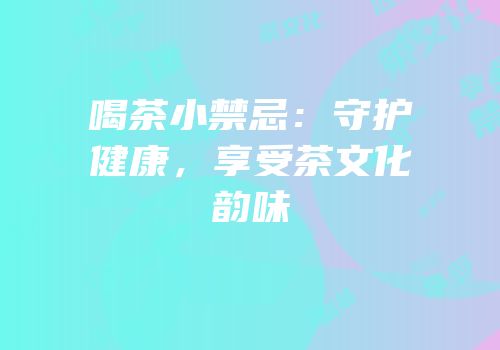 喝茶小禁忌：守护健康，享受茶文化韵味