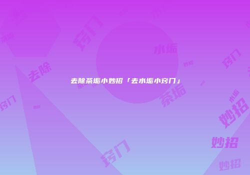 去除茶垢小妙招「去水垢小窍门」