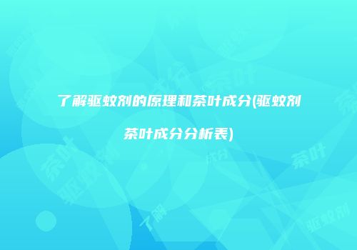 了解驱蚊剂的原理和茶叶成分(驱蚊剂茶叶成分分析表)