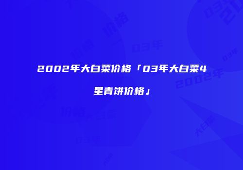 2002年大白菜价格「03年大白菜4星青饼价格」