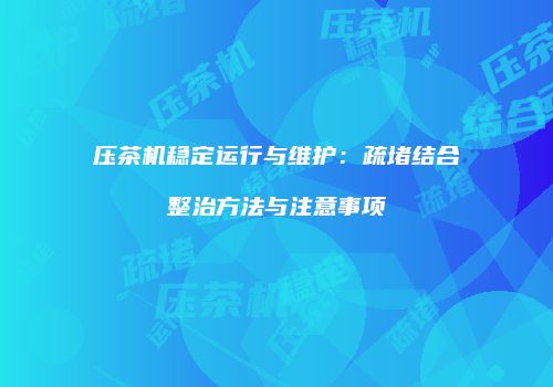 压茶机稳定运行与维护：疏堵结合整治方法与注意事项
