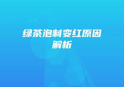 绿茶泡制变红原因解析
