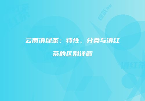 云南滇绿茶：特性、分类与滇红茶的区别详解