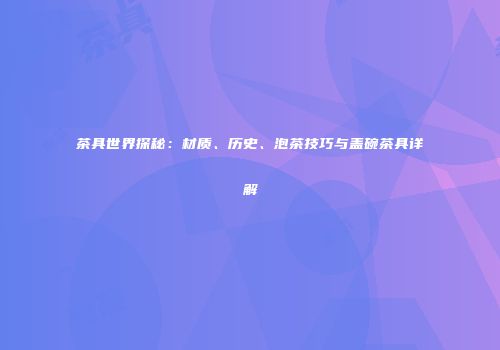 茶具世界探秘：材质、历史、泡茶技巧与盖碗茶具详解