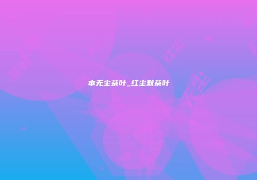 本无尘茶叶_红尘默茶叶