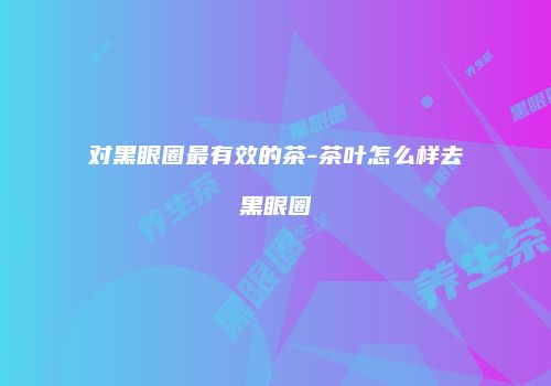 对黑眼圈最有效的茶-茶叶怎么样去黑眼圈