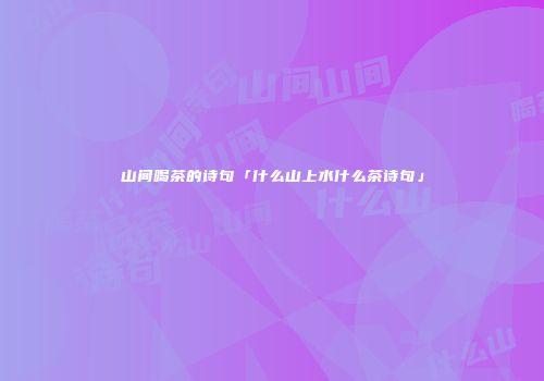 山间喝茶的诗句「什么山上水什么茶诗句」