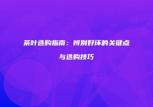 茶叶选购指南：辨别好坏的关键点与选购技巧