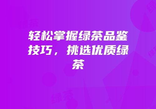 轻松掌握绿茶品鉴技巧，挑选优质绿茶