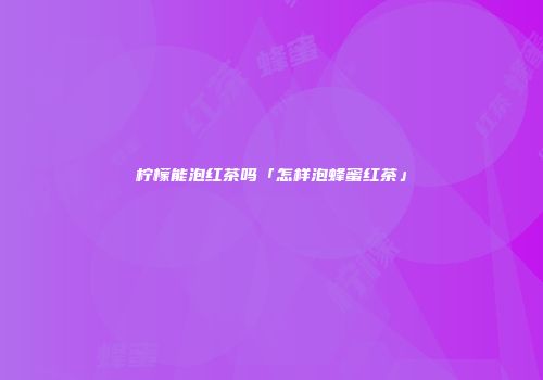 柠檬能泡红茶吗「怎样泡蜂蜜红茶」