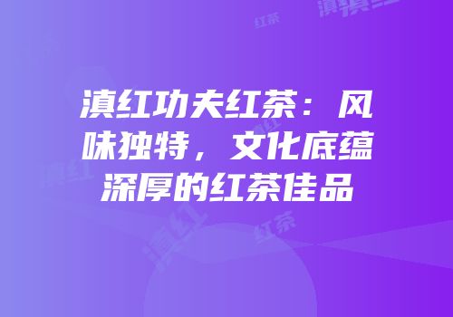 滇红功夫红茶：风味独特，文化底蕴深厚的红茶佳品