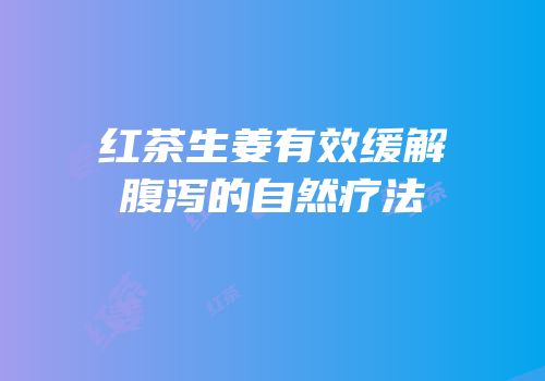 红茶生姜有效缓解腹泻的自然疗法