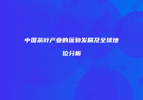 中国茶叶产业的蓬勃发展及全球地位分析