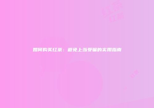 如何购买红茶:避免上当受骗的实用指南