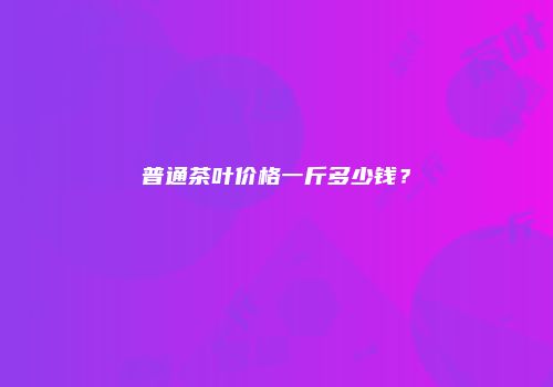 普通茶叶价格一斤多少钱？