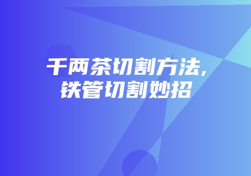 千两茶切割方法,铁管切割妙招