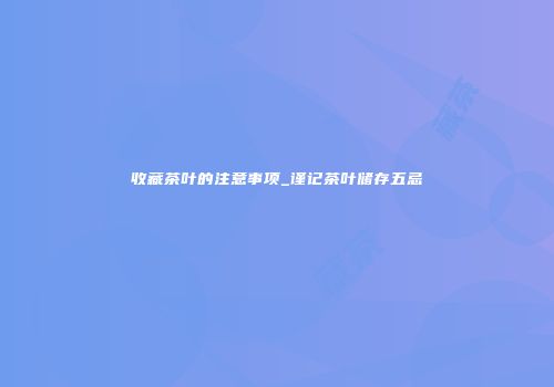 收藏茶叶的注意事项_谨记茶叶储存五忌