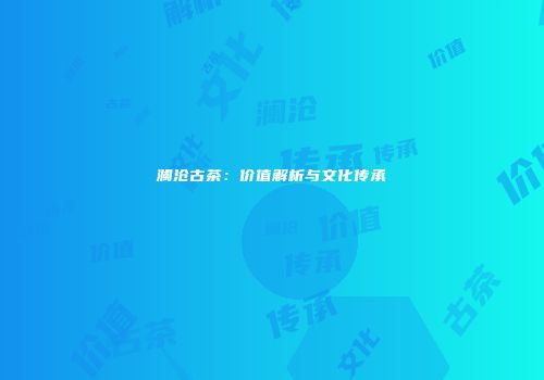 澜沧古茶：价值解析与文化传承