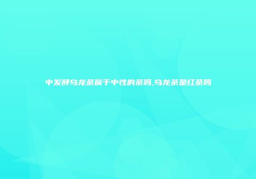 中发酵乌龙茶属于中性的茶吗,乌龙茶是红茶吗