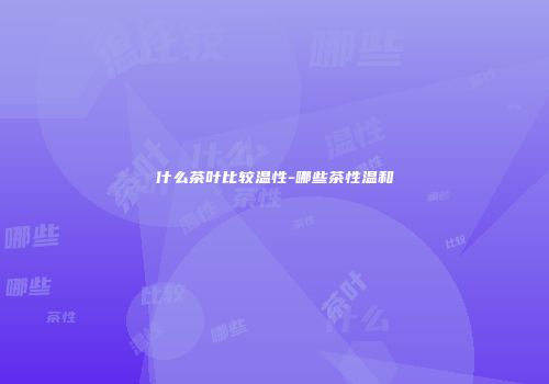 什么茶叶比较温性-哪些茶性温和