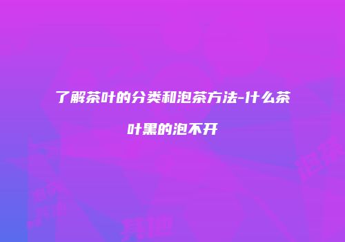 了解茶叶的分类和泡茶方法-什么茶叶黑的泡不开