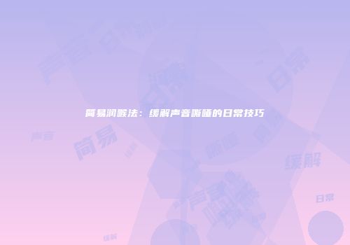 简易润喉法：缓解声音嘶哑的日常技巧