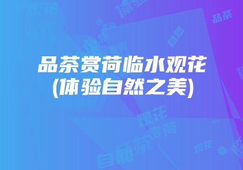 品茶赏荷临水观花(体验自然之美)