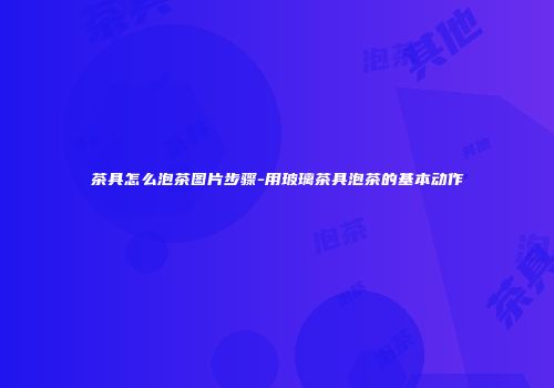茶具怎么泡茶图片步骤-用玻璃茶具泡茶的基本动作