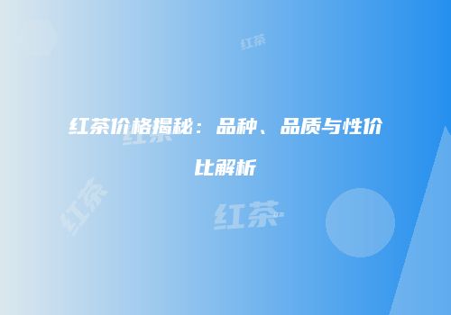 红茶价格揭秘：品种、品质与性价比解析