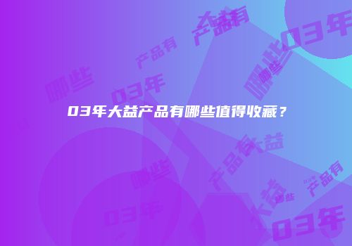 03年大益产品有哪些值得收藏？