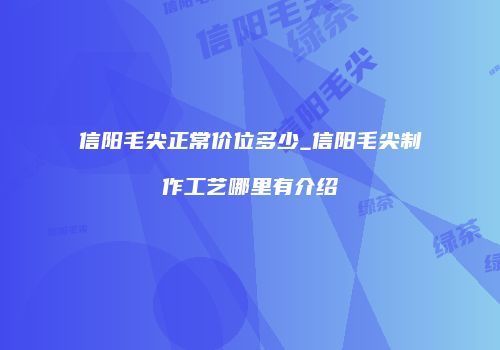 信阳毛尖正常价位多少_信阳毛尖制作工艺哪里有介绍