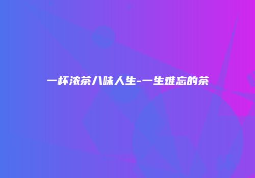 一杯浓茶八味人生-一生难忘的茶