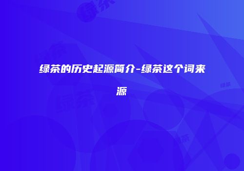 绿茶的历史起源简介-绿茶这个词来源