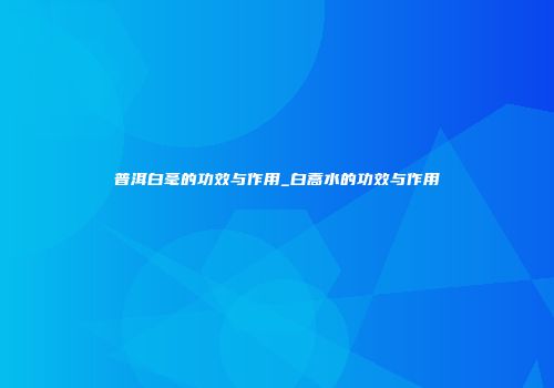 普洱白毫的功效与作用_白蒿水的功效与作用