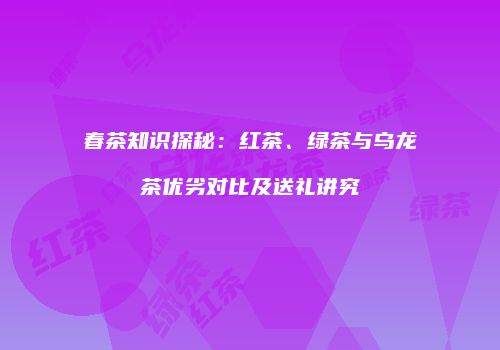 春茶知识探秘：红茶、绿茶与乌龙茶优劣对比及送礼讲究