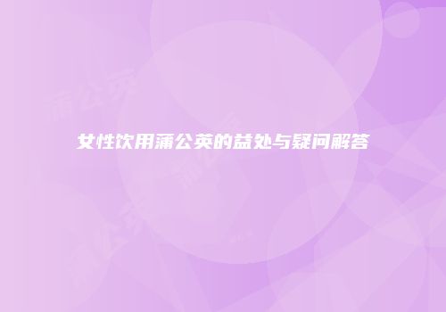 女性饮用蒲公英的益处与疑问解答