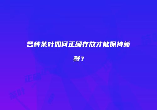 各种茶叶如何正确存放才能保持新鲜？